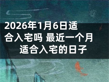 2026年1月6日适合入宅吗 最近一个月适合入宅的日子