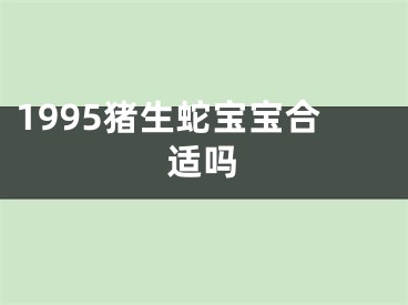 1995猪生蛇宝宝合适吗