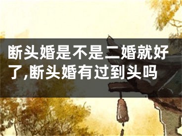 断头婚是不是二婚就好了,断头婚有过到头吗