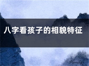 八字看孩子的相貌特征