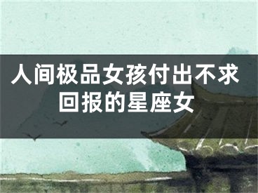 人间极品女孩付出不求回报的星座女