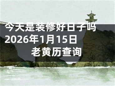 今天是装修好日子吗 2026年1月15日老黄历查询