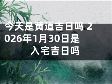 今天是黄道吉日吗 2026年1月30日是入宅吉日吗