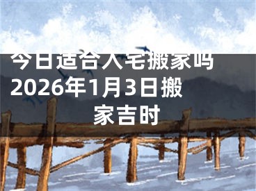 今日适合入宅搬家吗 2026年1月3日搬家吉时