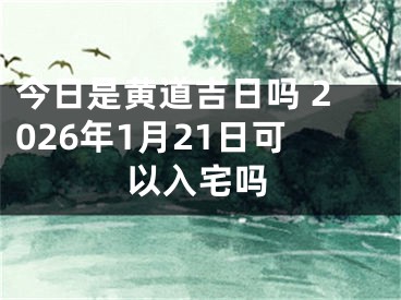 今日是黄道吉日吗 2026年1月21日可以入宅吗