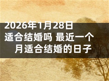 2026年1月28日适合结婚吗 最近一个月适合结婚的日子