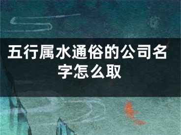 五行属水通俗的公司名字怎么取