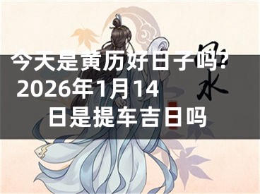 今天是黄历好日子吗? 2026年1月14日是提车吉日吗