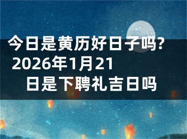 今日是黄历好日子吗? 2026年1月21日是下聘礼吉日吗