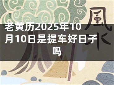 老黄历2025年10月10日是提车好日子吗