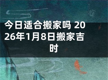 今日适合搬家吗 2026年1月8日搬家吉时