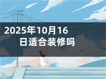 2025年10月16日适合装修吗 