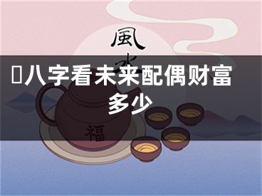 ​八字看未来配偶财富多少