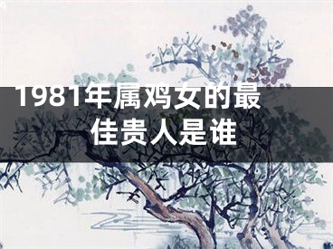 1981年属鸡女的最佳贵人是谁