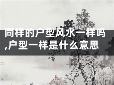 同样的户型风水一样吗,户型一样是什么意思