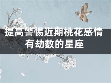 提高警惕近期桃花感情有劫数的星座