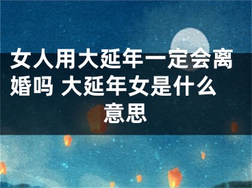 女人用大延年一定会离婚吗 大延年女是什么意思