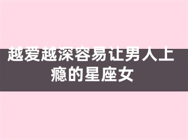 越爱越深容易让男人上瘾的星座女