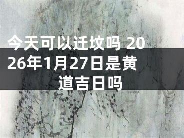 今天可以迁坟吗 2026年1月27日是黄道吉日吗