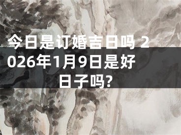 今日是订婚吉日吗 2026年1月9日是好日子吗?