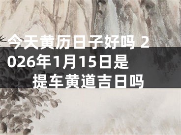 今天黄历日子好吗 2026年1月15日是提车黄道吉日吗