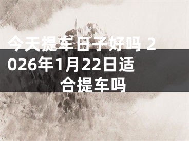 今天提车日子好吗 2026年1月22日适合提车吗