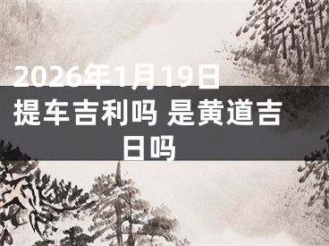 2026年1月19日提车吉利吗 是黄道吉日吗 