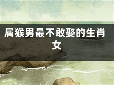 属猴男最不敢娶的生肖女
