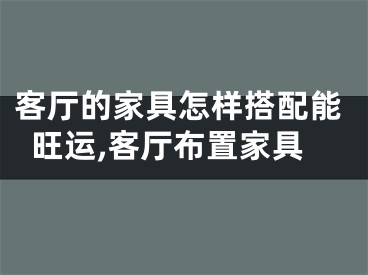 客厅的家具怎样搭配能旺运,客厅布置家具