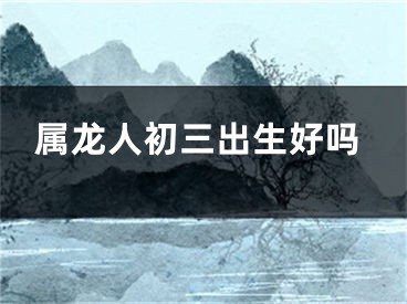 属龙人初三出生好吗