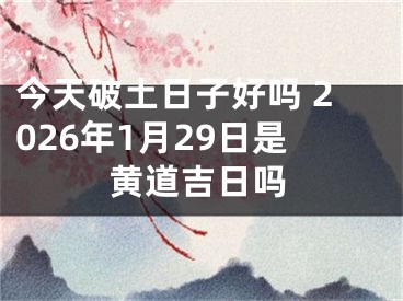 今天破土日子好吗 2026年1月29日是黄道吉日吗