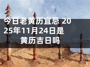 今日老黄历宜忌 2025年11月24日是黄历吉日吗 
