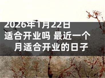 2026年1月22日适合开业吗 最近一个月适合开业的日子