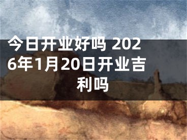今日开业好吗 2026年1月20日开业吉利吗