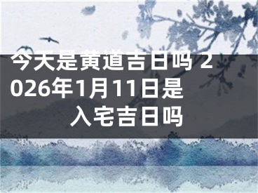 今天是黄道吉日吗 2026年1月11日是入宅吉日吗