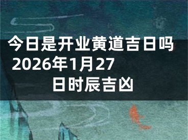 今日是开业黄道吉日吗 2026年1月27日时辰吉凶