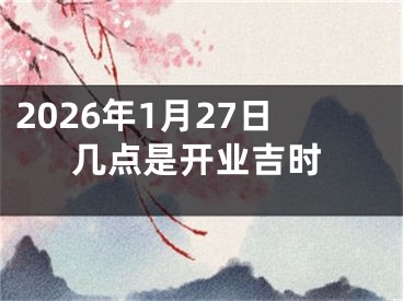 2026年1月27日几点是开业吉时