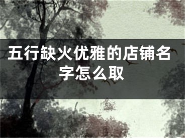 五行缺火优雅的店铺名字怎么取
