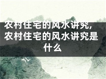 农村住宅的风水讲究,农村住宅的风水讲究是什么
