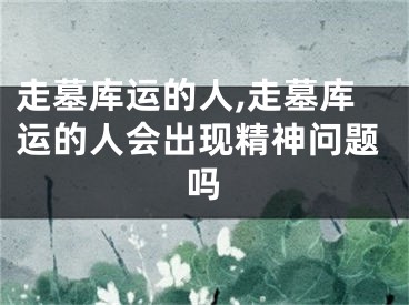 走墓库运的人,走墓库运的人会出现精神问题吗