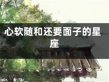 心软随和还要面子的星座