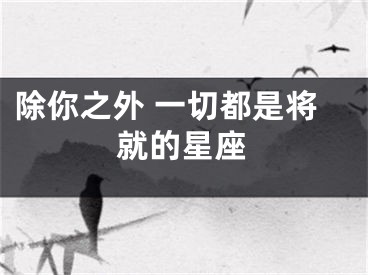 除你之外 一切都是将就的星座