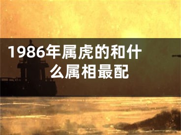 1986年属虎的和什么属相最配