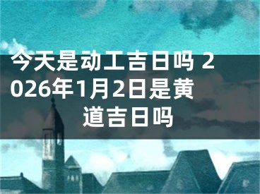 今天是动工吉日吗 2026年1月2日是黄道吉日吗