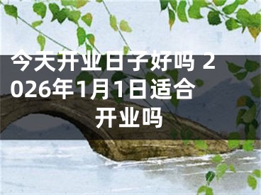 今天开业日子好吗 2026年1月1日适合开业吗