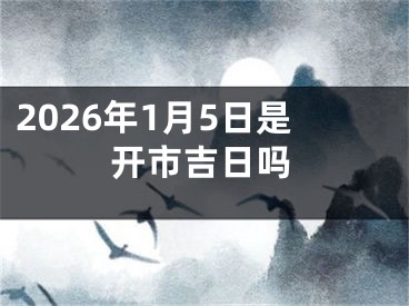 2026年1月5日是开市吉日吗