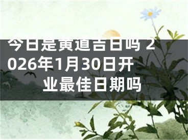 今日是黄道吉日吗 2026年1月30日开业最佳日期吗