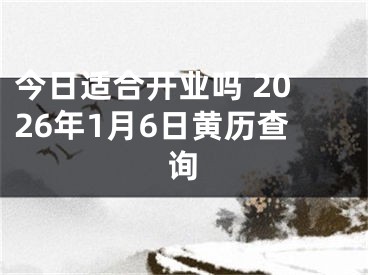 今日适合开业吗 2026年1月6日黄历查询