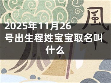 2025年11月26号出生程姓宝宝取名叫什么