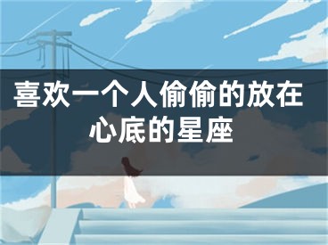 喜欢一个人偷偷的放在心底的星座